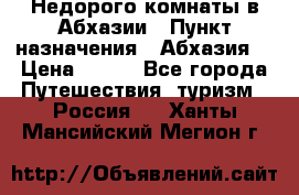 Недорого комнаты в Абхазии › Пункт назначения ­ Абхазия  › Цена ­ 300 - Все города Путешествия, туризм » Россия   . Ханты-Мансийский,Мегион г.